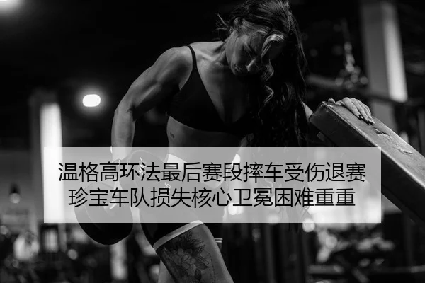温格高环法最后赛段摔车受伤退赛 珍宝车队损失核心卫冕困难重重